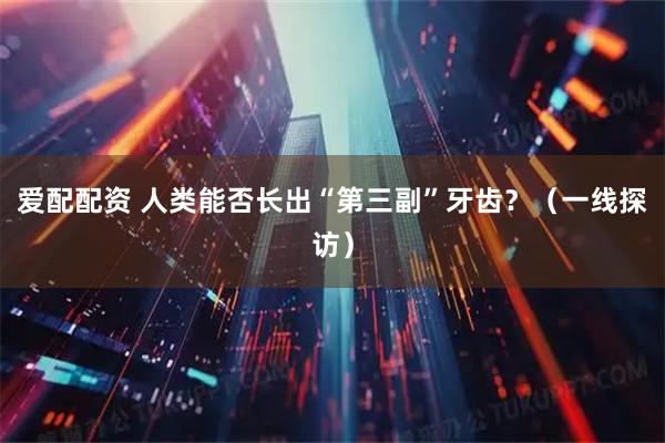 爱配配资 人类能否长出“第三副”牙齿？（一线探访）