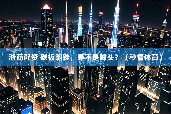 浙商配资 碳板跑鞋，是不是噱头？（秒懂体育）