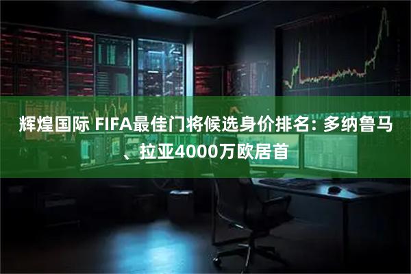 辉煌国际 FIFA最佳门将候选身价排名: 多纳鲁马、拉亚4000万欧居首