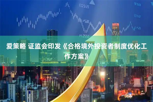 爱策略 证监会印发《合格境外投资者制度优化工作方案》