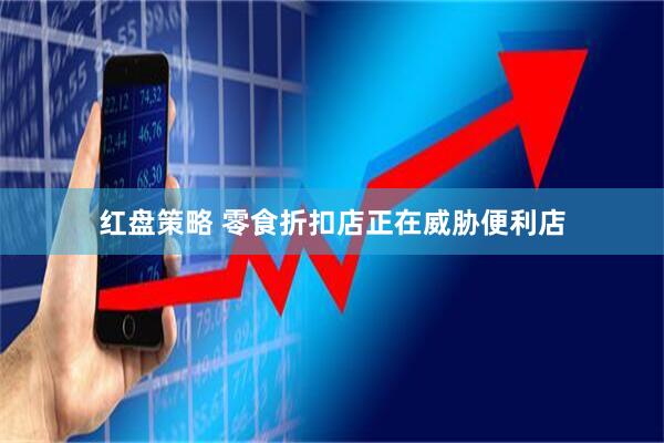 红盘策略 零食折扣店正在威胁便利店
