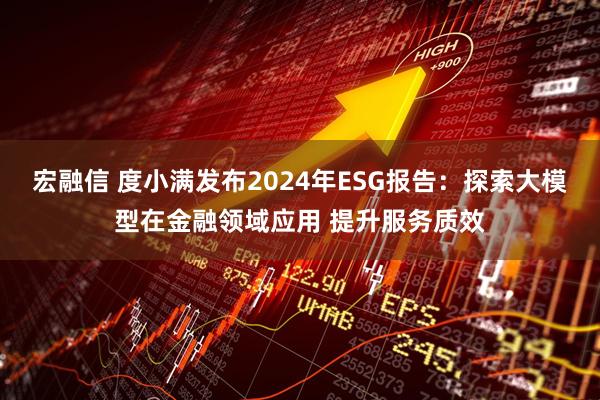 宏融信 度小满发布2024年ESG报告：探索大模型在金融领域应用 提升服务质效