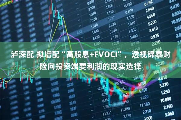 泸深配 拟增配“高股息+FVOCI”，透视锦泰财险向投资端要利润的现实选择