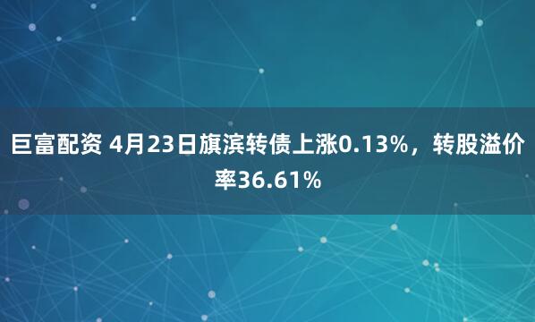 巨富配资 4月23日旗滨转债上涨0.13%，转股溢价率36.61%