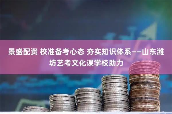 景盛配资 校准备考心态 夯实知识体系——山东潍坊艺考文化课学校助力