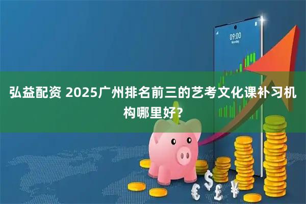 弘益配资 2025广州排名前三的艺考文化课补习机构哪里好？