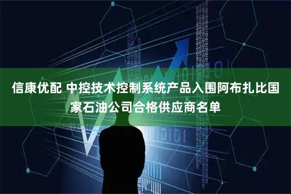 信康优配 中控技术控制系统产品入围阿布扎比国家石油公司合格供应商名单