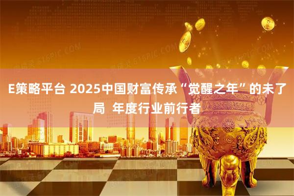 E策略平台 2025中国财富传承“觉醒之年”的未了局  年度行业前行者