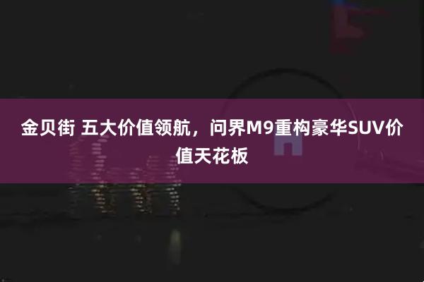 金贝街 五大价值领航，问界M9重构豪华SUV价值天花板
