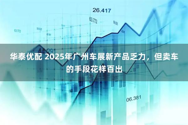 华泰优配 2025年广州车展新产品乏力，但卖车的手段花样百出