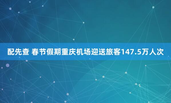 配先查 春节假期重庆机场迎送旅客147.5万人次