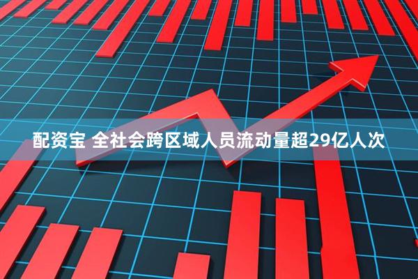 配资宝 全社会跨区域人员流动量超29亿人次