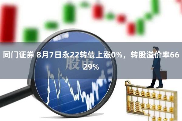 同门证券 8月7日永22转债上涨0%，转股溢价率6629%