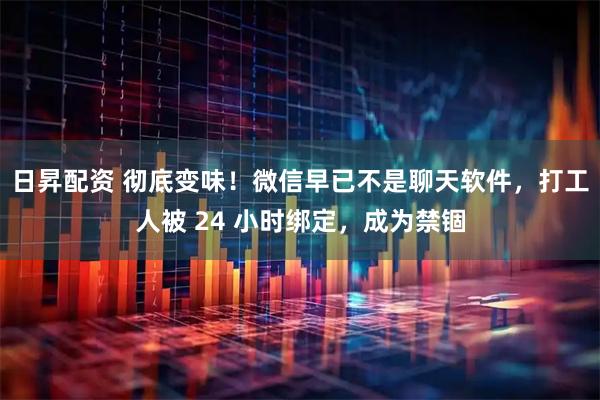 日昇配资 彻底变味！微信早已不是聊天软件，打工人被 24 小时绑定，成为禁锢