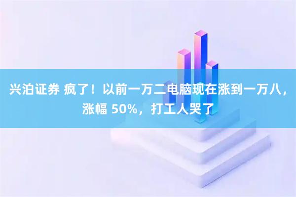 兴泊证券 疯了！以前一万二电脑现在涨到一万八，涨幅 50%，打工人哭了