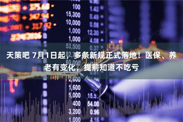 天策吧 7月1日起，多条新规正式落地！医保、养老有变化，提前知道不吃亏